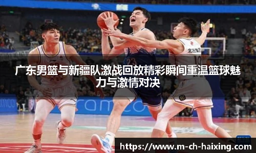 广东男篮与新疆队激战回放精彩瞬间重温篮球魅力与激情对决