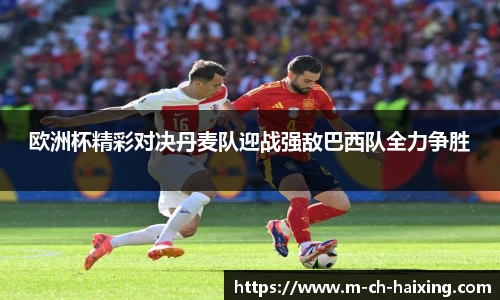 欧洲杯精彩对决丹麦队迎战强敌巴西队全力争胜